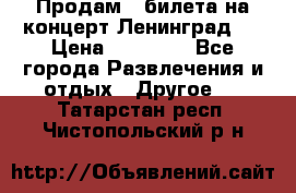 Продам 2 билета на концерт“Ленинград “ › Цена ­ 10 000 - Все города Развлечения и отдых » Другое   . Татарстан респ.,Чистопольский р-н